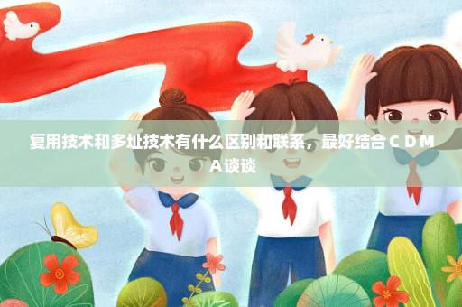 复用技术和多址技术有什么区别和联系，最好结合ＣＤＭＡ谈谈