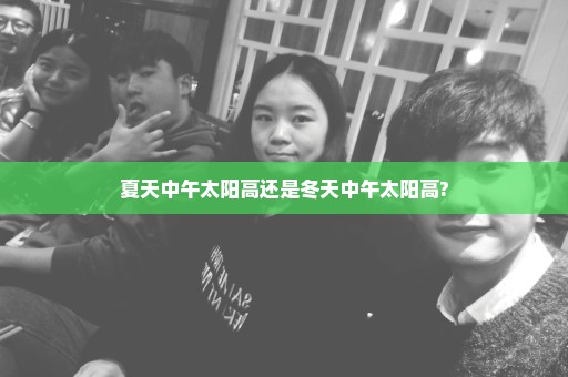 夏天中午太阳高还是冬天中午太阳高?
