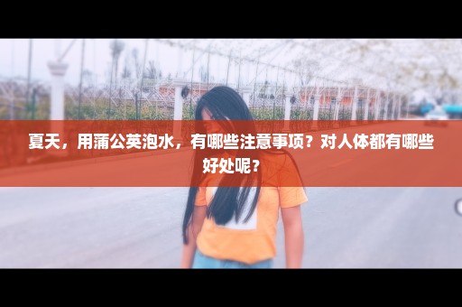 夏天，用蒲公英泡水，有哪些注意事项？对人体都有哪些好处呢？