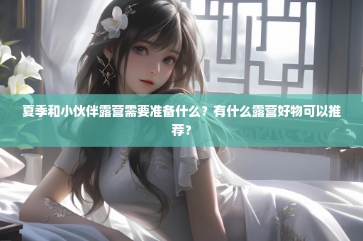 夏季和小伙伴露营需要准备什么？有什么露营好物可以推荐？