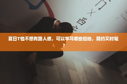 夏日T恤不想有路人感，可以学习哪些街拍，简约又时髦？