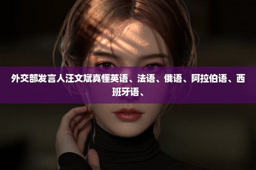 外交部发言人汪文斌真懂英语、法语、俄语、阿拉伯语、西班牙语、