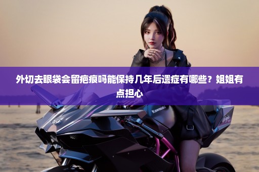 外切去眼袋会留疤痕吗能保持几年后遗症有哪些？姐姐有点担心
