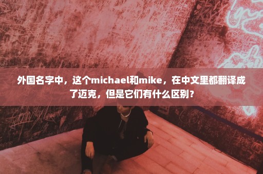 外国名字中，这个michael和mike，在中文里都翻译成了迈克，但是它们有什么区别？