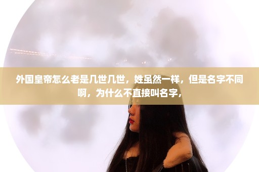 外国皇帝怎么老是几世几世，姓虽然一样，但是名字不同啊，为什么不直接叫名字，