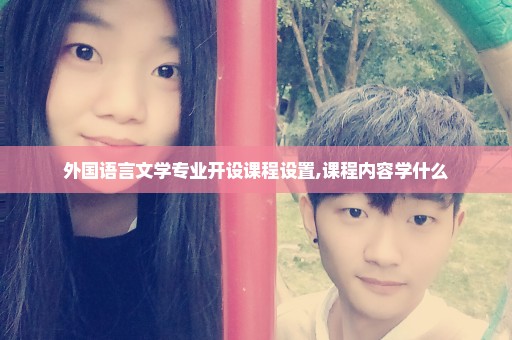 外国语言文学专业开设课程设置,课程内容学什么