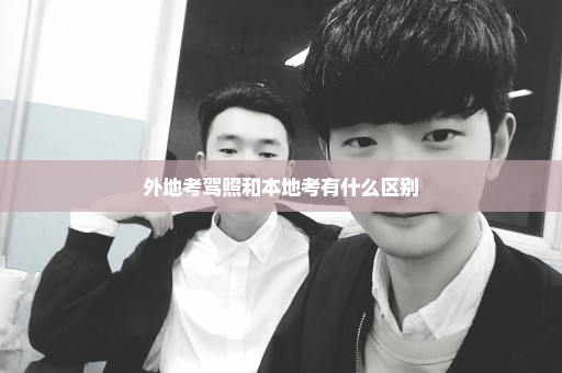 外地考驾照和本地考有什么区别