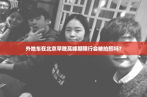 外地车在北京早晚高峰期限行会被拍照吗？