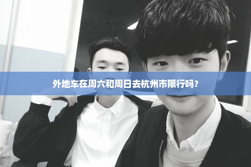外地车在周六和周日去杭州市限行吗？