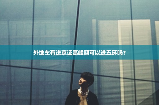 外地车有进京证高峰期可以进五环吗？
