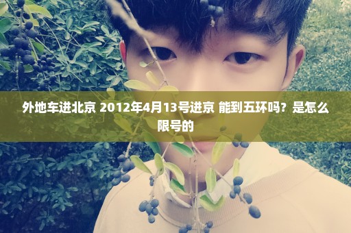外地车进北京 2012年4月13号进京 能到五环吗？是怎么限号的