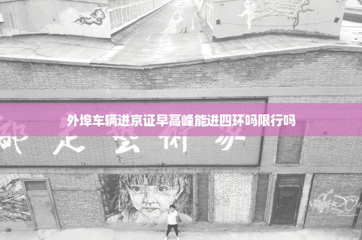 外埠车辆进京证早高峰能进四环吗限行吗