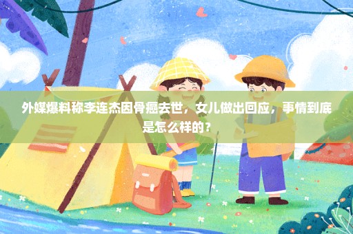 外媒爆料称李连杰因骨癌去世，女儿做出回应，事情到底是怎么样的？