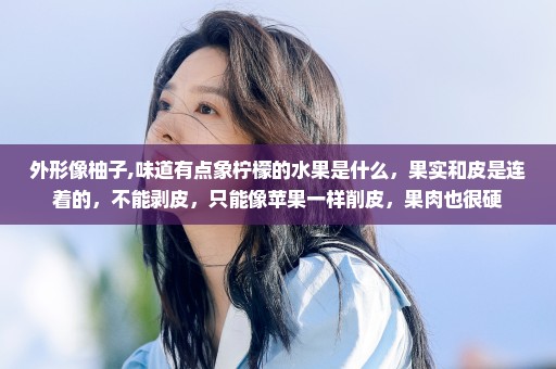 外形像柚子,味道有点象柠檬的水果是什么，果实和皮是连着的，不能剥皮，只能像苹果一样削皮，果肉也很硬