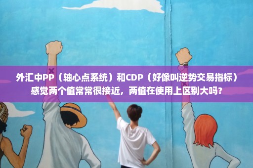外汇中PP（轴心点系统）和CDP（好像叫逆势交易指标）感觉两个值常常很接近，两值在使用上区别大吗？