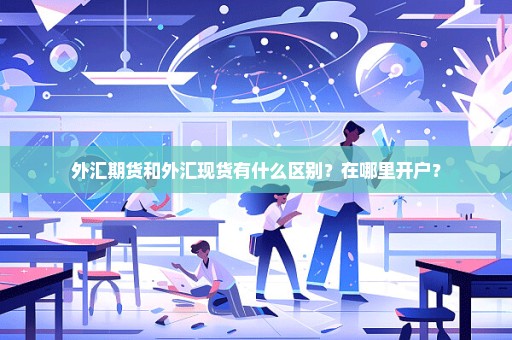 外汇期货和外汇现货有什么区别？在哪里开户？