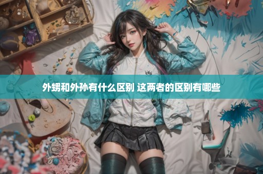 外甥和外孙有什么区别 这两者的区别有哪些