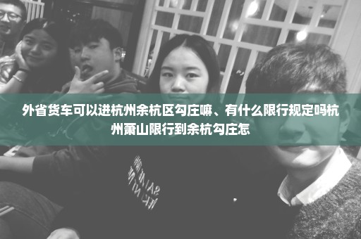 外省货车可以进杭州余杭区勾庄嘛、有什么限行规定吗杭州萧山限行到余杭勾庄怎