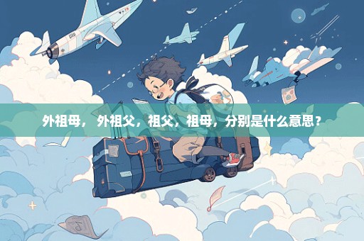 外祖母， 外祖父，祖父，祖母，分别是什么意思？