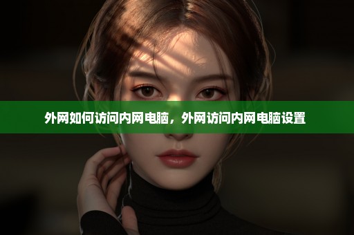 外网如何访问内网电脑，外网访问内网电脑设置 