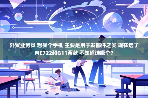 外贸业务员 想买个手机 主要是用于发邮件之类 现在选了ME722和G11两款 不知道选哪个？