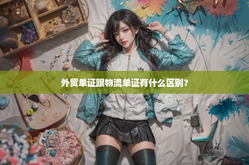 外贸单证跟物流单证有什么区别？