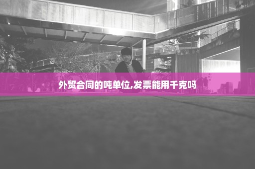 外贸合同的吨单位,发票能用千克吗