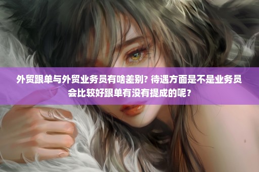 外贸跟单与外贸业务员有啥差别? 待遇方面是不是业务员会比较好跟单有没有提成的呢？
