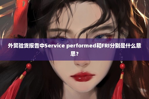 外贸验货报告中Service performed和FRI分别是什么意思？