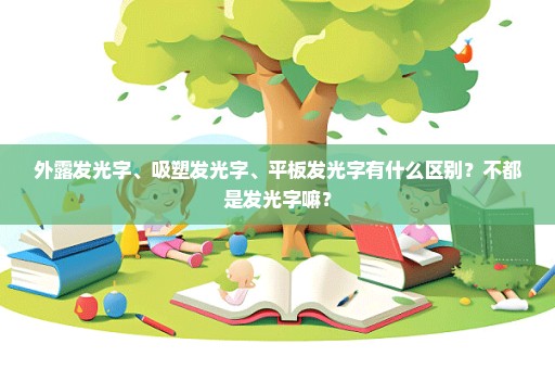 外露发光字、吸塑发光字、平板发光字有什么区别？不都是发光字嘛？