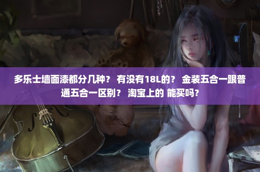 多乐士墙面漆都分几种？ 有没有18L的？ 金装五合一跟普通五合一区别？ 淘宝上的 能买吗？