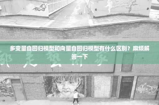 多变量自回归模型和向量自回归模型有什么区别？麻烦解答一下