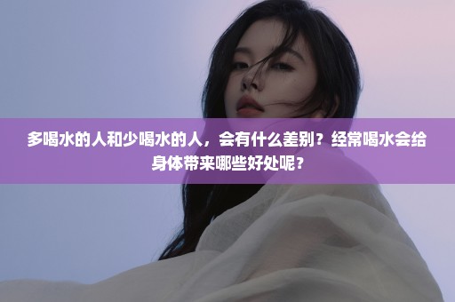 多喝水的人和少喝水的人，会有什么差别？经常喝水会给身体带来哪些好处呢？