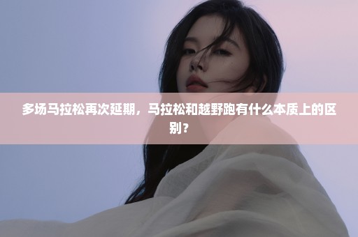 多场马拉松再次延期，马拉松和越野跑有什么本质上的区别？