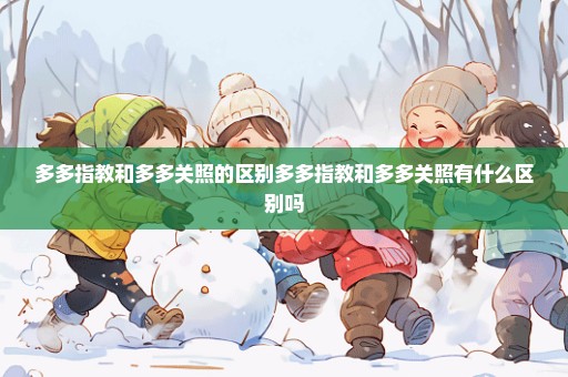多多指教和多多关照的区别多多指教和多多关照有什么区别吗