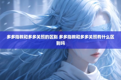 多多指教和多多关照的区别 多多指教和多多关照有什么区别吗