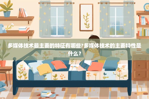多媒体技术最主要的特征有哪些?多媒体技术的主要特性是什么？