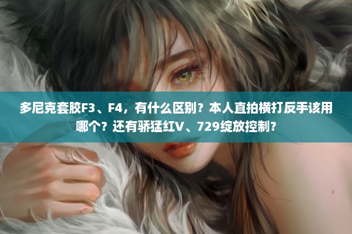 多尼克套胶F3、F4，有什么区别？本人直拍横打反手该用哪个？还有骄猛红V、729绽放控制？