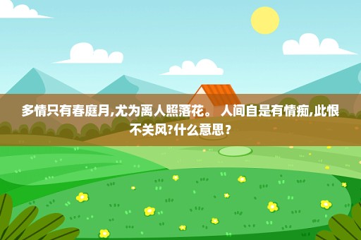 多情只有春庭月,尤为离人照落花。 人间自是有情痴,此恨不关风?什么意思？