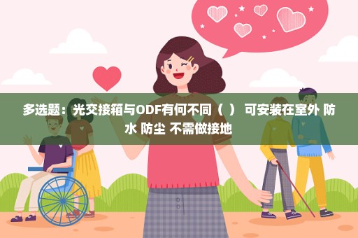 多选题：光交接箱与ODF有何不同（ ） 可安装在室外 防水 防尘 不需做接地