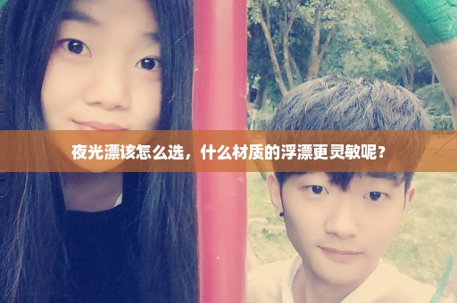 夜光漂该怎么选，什么材质的浮漂更灵敏呢？