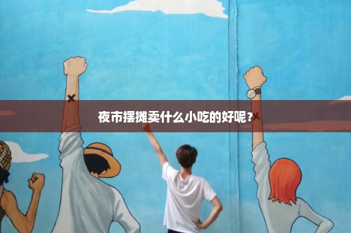 夜市摆摊卖什么小吃的好呢？