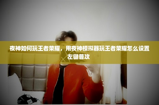 夜神如何玩王者荣耀，用夜神模拟器玩王者荣耀怎么设置左键普攻 