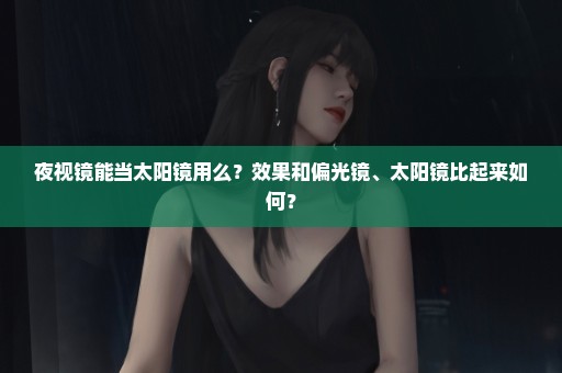 夜视镜能当太阳镜用么？效果和偏光镜、太阳镜比起来如何？