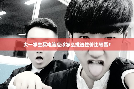 大一学生买电脑应该怎么挑选性价比较高？