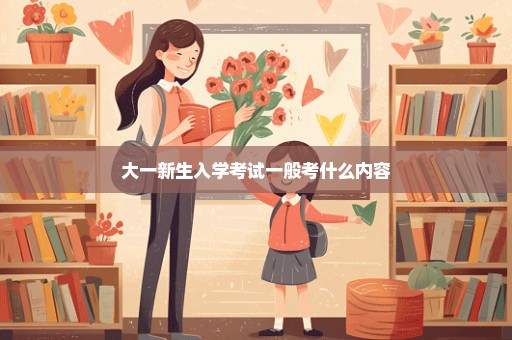 大一新生入学考试一般考什么内容