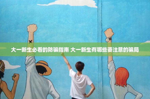 大一新生必看的防骗指南 大一新生有哪些要注意的骗局