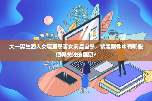 大一男生潜入女寝室杀害女友后自杀，该起案件中有哪些值得关注的信息？
