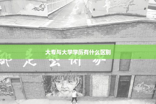 大专与大学学历有什么区别