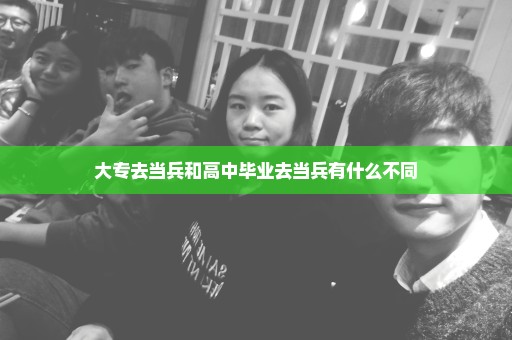 大专去当兵和高中毕业去当兵有什么不同